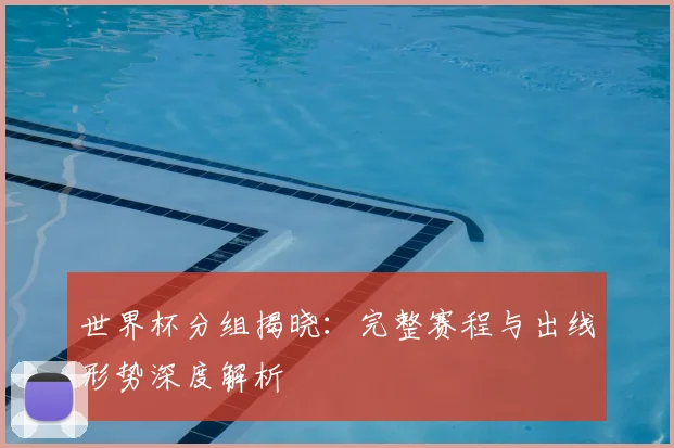 世界杯分组揭晓：完整赛程与出线形势深度解析
