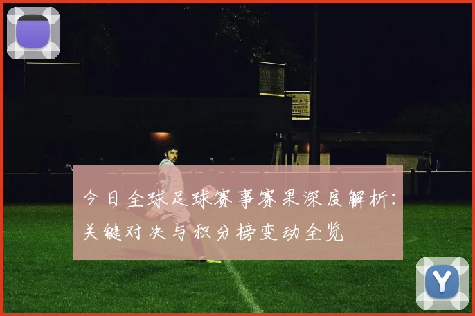 今日全球足球赛事赛果深度解析:关键对决与积分榜变动全览