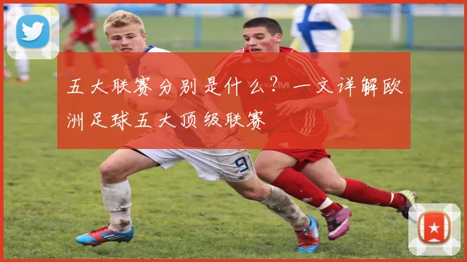 五大联赛分别是什么？一文详解欧洲足球五大顶级联赛