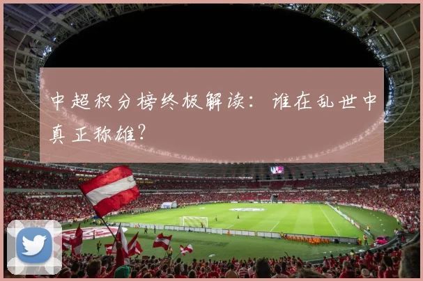 中超积分榜终极解读：谁在乱世中真正称雄？