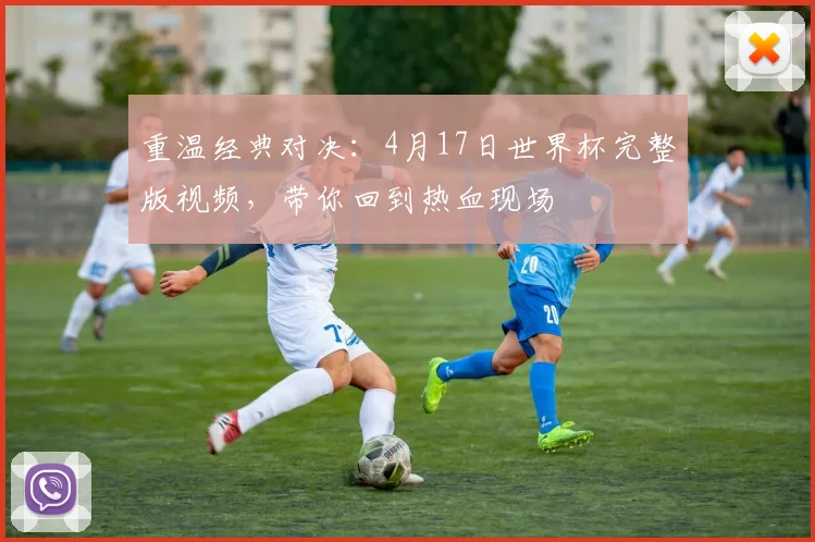重温经典对决:4月17日世界杯完整版视频,带你回到热血现场