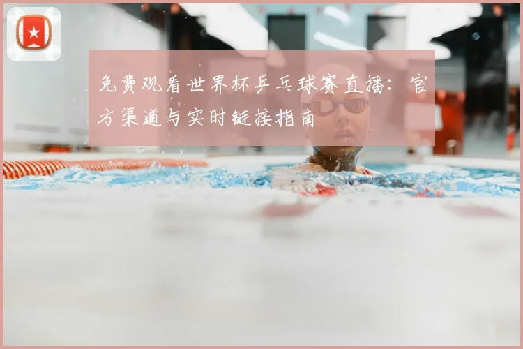 免费观看世界杯乒乓球赛直播:官方渠道与实时链接指南