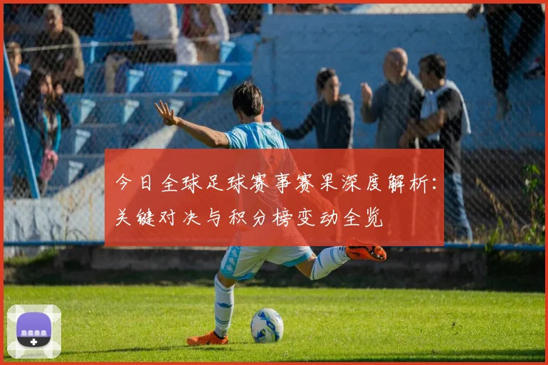 今日全球足球赛事赛果深度解析:关键对决与积分榜变动全览