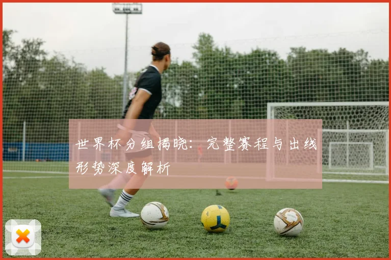 世界杯分组揭晓:完整赛程与出线形势深度解析