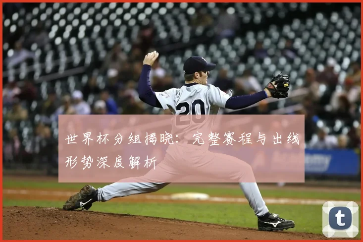 世界杯分组揭晓:完整赛程与出线形势深度解析